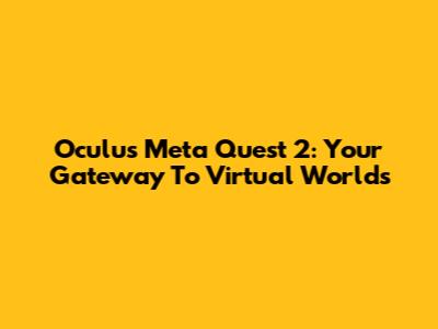 Oculus Meta Quest 2: Your Gateway To Virtual Worlds