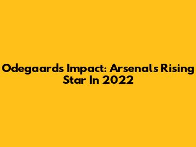 Odegaard's Impact: Arsenal's Rising Star In 2022