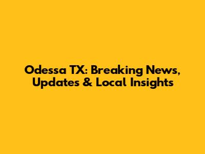 Odessa TX: Breaking News, Updates & Local Insights