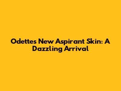 Odette's New Aspirant Skin: A Dazzling Arrival