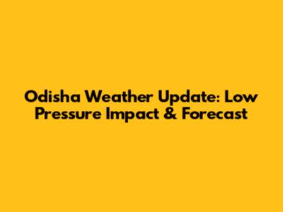 Odisha Weather Update: Low Pressure Impact & Forecast