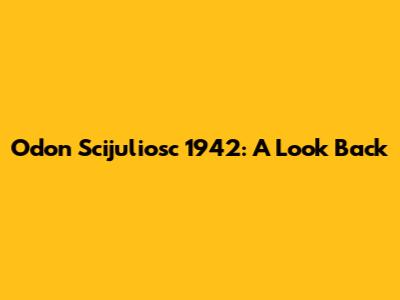 Odon Scijuliosc 1942: A Look Back