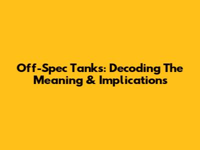 Off-Spec Tanks: Decoding The Meaning & Implications