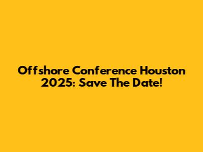 Offshore Conference Houston 2025: Save The Date!