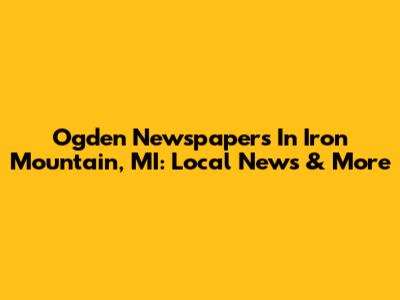 Ogden Newspapers In Iron Mountain, MI: Local News & More