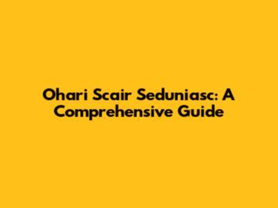 Ohari Scair Seduniasc: A Comprehensive Guide