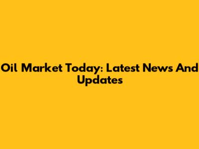 Oil Market Today: Latest News And Updates
