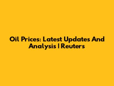 Oil Prices: Latest Updates And Analysis | Reuters