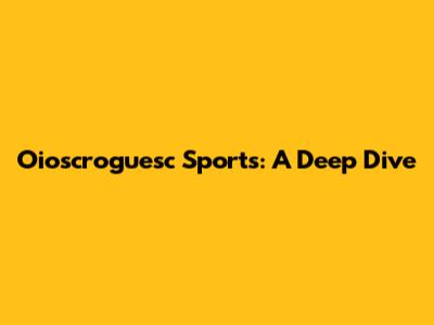 Oioscroguesc Sports: A Deep Dive