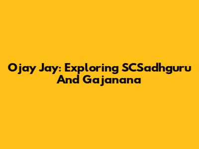 Ojay Jay: Exploring SCSadhguru And Gajanana