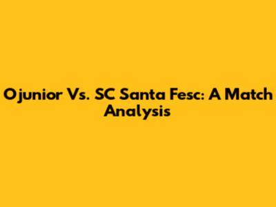 Ojunior Vs. SC Santa Fesc: A Match Analysis