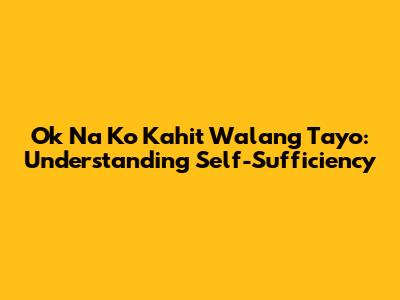 Ok Na Ko Kahit Walang Tayo: Understanding Self-Sufficiency
