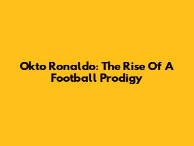Okto Ronaldo: The Rise Of A Football Prodigy