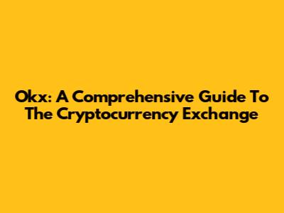 Okx: A Comprehensive Guide To The Cryptocurrency Exchange