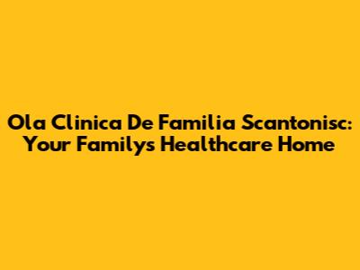 Ola Clinica De Familia Scantonisc: Your Family's Healthcare Home