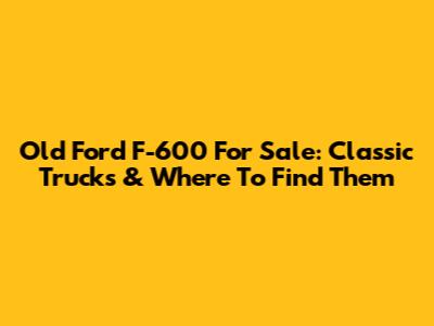 Old Ford F-600 For Sale: Classic Trucks & Where To Find Them