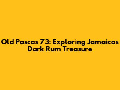 Old Pascas 73: Exploring Jamaica's Dark Rum Treasure