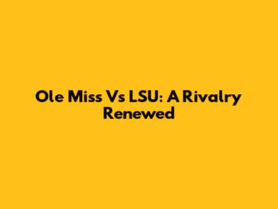 Ole Miss Vs LSU: A Rivalry Renewed