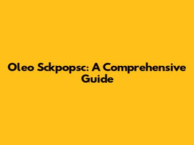 Oleo Sckpopsc: A Comprehensive Guide