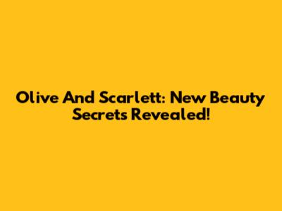 Olive And Scarlett: New Beauty Secrets Revealed!