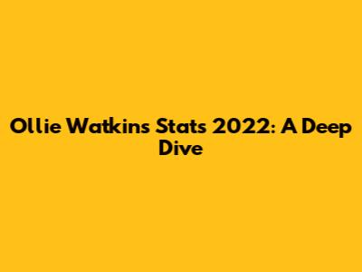Ollie Watkins Stats 2022: A Deep Dive