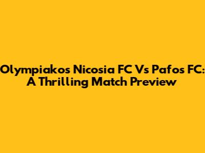 Olympiakos Nicosia FC Vs Pafos FC: A Thrilling Match Preview