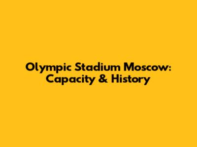 Olympic Stadium Moscow: Capacity & History
