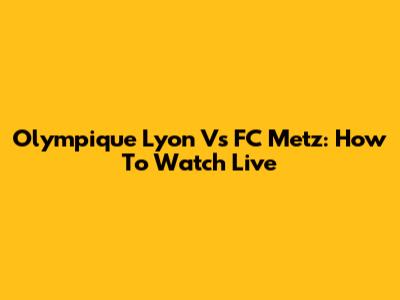 Olympique Lyon Vs FC Metz: How To Watch Live
