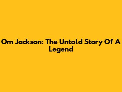 Om Jackson: The Untold Story Of A Legend