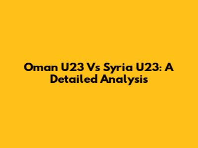 Oman U23 Vs Syria U23: A Detailed Analysis