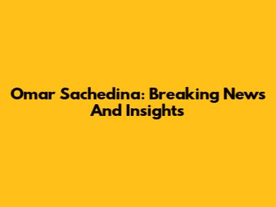 Omar Sachedina: Breaking News And Insights