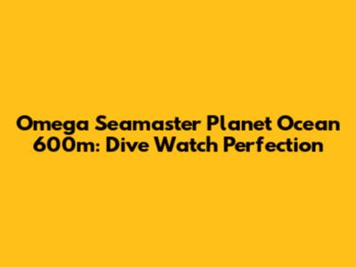 Omega Seamaster Planet Ocean 600m: Dive Watch Perfection