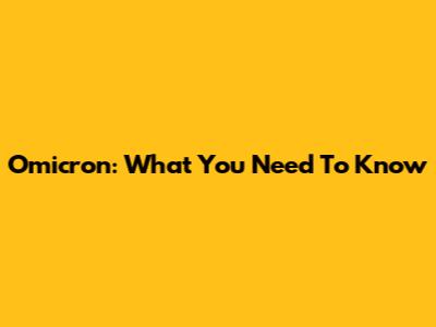 Omicron: What You Need To Know