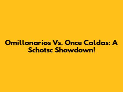 Omillonarios Vs. Once Caldas: A Schotsc Showdown!