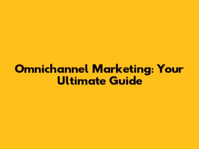 Omnichannel Marketing: Your Ultimate Guide