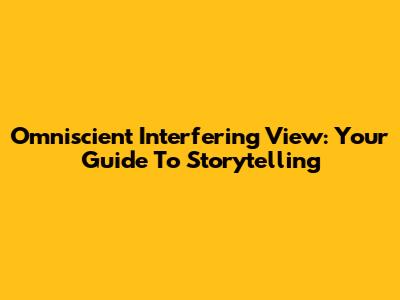 Omniscient Interfering View: Your Guide To Storytelling