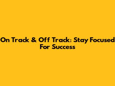 On Track & Off Track: Stay Focused For Success