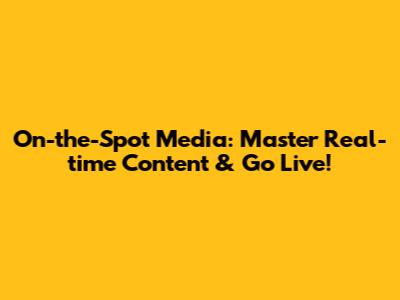 On-the-Spot Media: Master Real-time Content & Go Live!