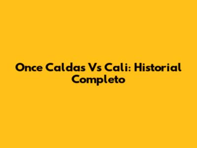 Once Caldas Vs Cali: Historial Completo