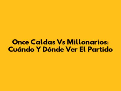 Once Caldas Vs Millonarios: Cuándo Y Dónde Ver El Partido