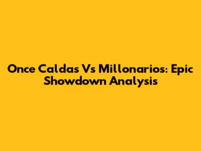 Once Caldas Vs Millonarios: Epic Showdown Analysis