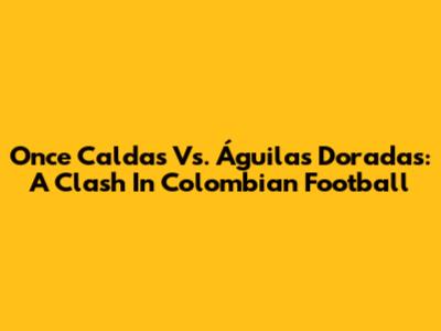 Once Caldas Vs. Águilas Doradas: A Clash In Colombian Football