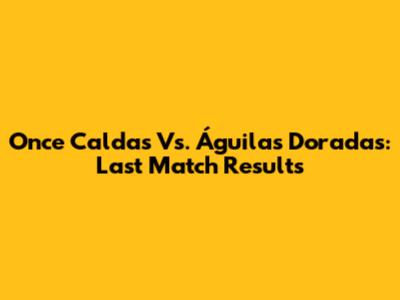 Once Caldas Vs. Águilas Doradas: Last Match Results