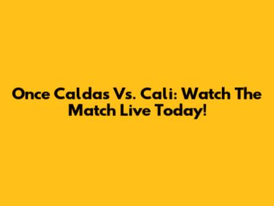 Once Caldas Vs. Cali: Watch The Match Live Today!