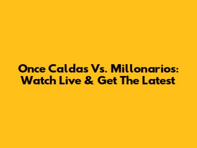Once Caldas Vs. Millonarios: Watch Live & Get The Latest
