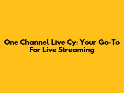 One Channel Live Cy: Your Go-To For Live Streaming