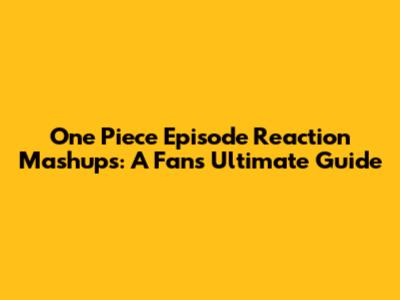 One Piece Episode Reaction Mashups: A Fan's Ultimate Guide