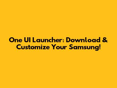 One UI Launcher: Download & Customize Your Samsung!