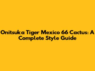 Onitsuka Tiger Mexico 66 Cactus: A Complete Style Guide