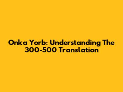 Onka Yorb: Understanding The 300-500 Translation